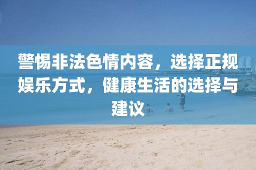 警惕非法色情内容，选择正规娱乐方式，健康生活的选择与建议