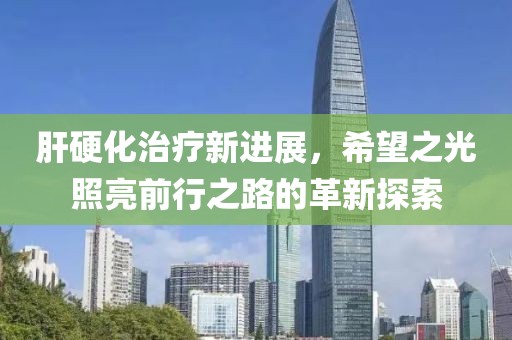 肝硬化治疗新进展，希望之光照亮前行之路的革新探索