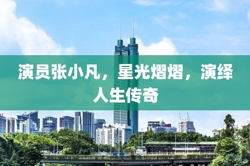 演员张小凡，星光熠熠，演绎人生传奇