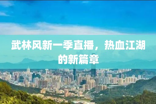 武林风新一季直播，热血江湖的新篇章