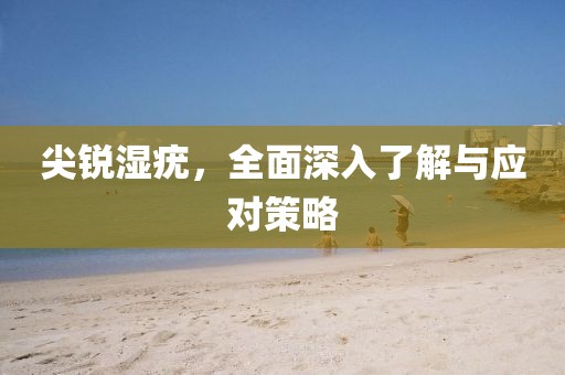 尖锐湿疣，全面深入了解与应对策略