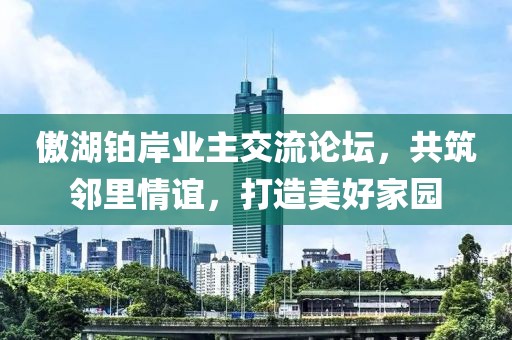 傲湖铂岸业主交流论坛，共筑邻里情谊，打造美好家园