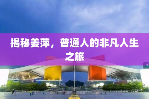 揭秘姜萍，普通人的非凡人生之旅