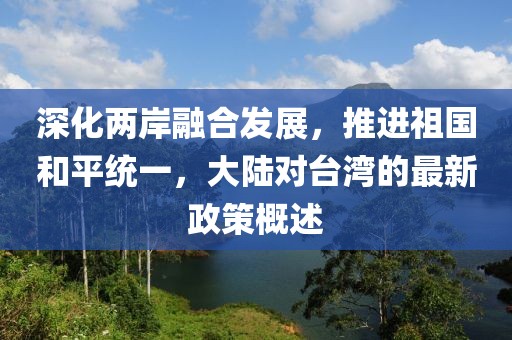 深化两岸融合发展，推进祖国和平统一，大陆对台湾的最新政策概述