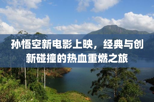 孙悟空新电影上映，经典与创新碰撞的热血重燃之旅