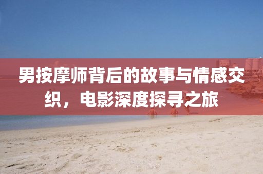 男按摩师背后的故事与情感交织，电影深度探寻之旅