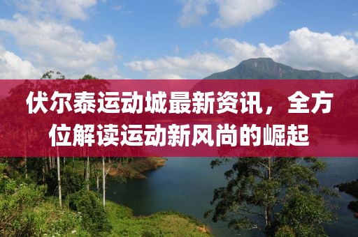 伏尔泰运动城最新资讯，全方位解读运动新风尚的崛起