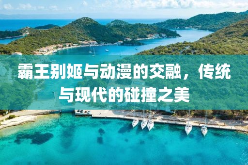 霸王别姬与动漫的交融，传统与现代的碰撞之美