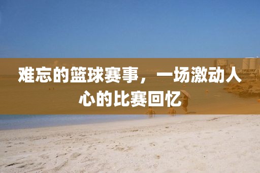 难忘的篮球赛事，一场激动人心的比赛回忆