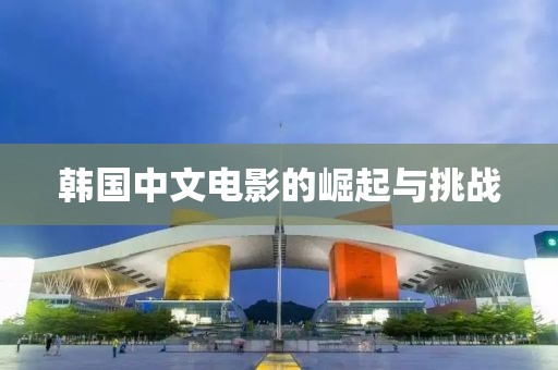 韩国中文电影的崛起与挑战
