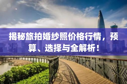揭秘旅拍婚纱照价格行情，预算、选择与全解析！