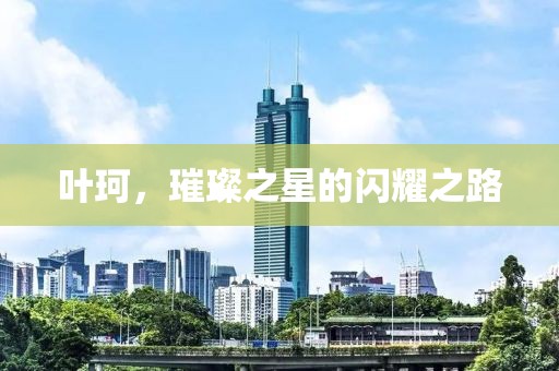 叶珂，璀璨之星的闪耀之路