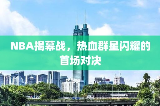 NBA揭幕战，热血群星闪耀的首场对决