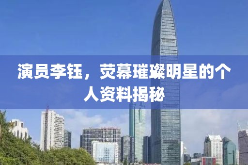 演员李钰，荧幕璀璨明星的个人资料揭秘