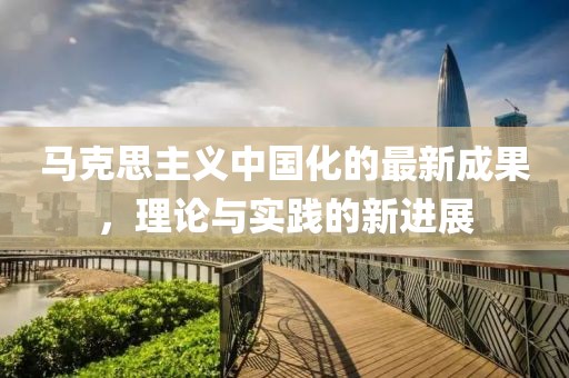 马克思主义中国化的最新成果，理论与实践的新进展