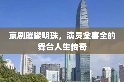 京剧璀璨明珠，演员金喜全的舞台人生传奇