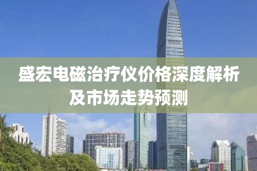 盛宏电磁治疗仪价格深度解析及市场走势预测