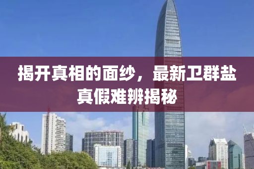 揭开真相的面纱，最新卫群盐真假难辨揭秘