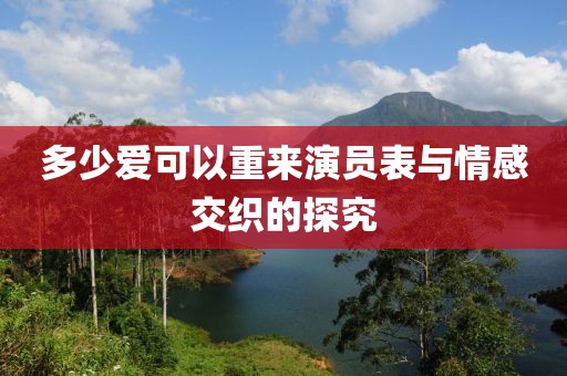 多少爱可以重来演员表与情感交织的探究