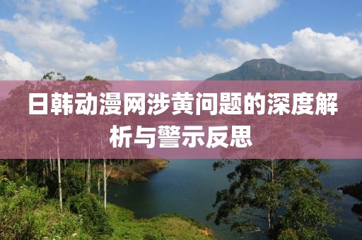 日韩动漫网涉黄问题的深度解析与警示反思