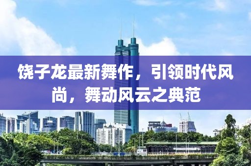 饶子龙最新舞作，引领时代风尚，舞动风云之典范
