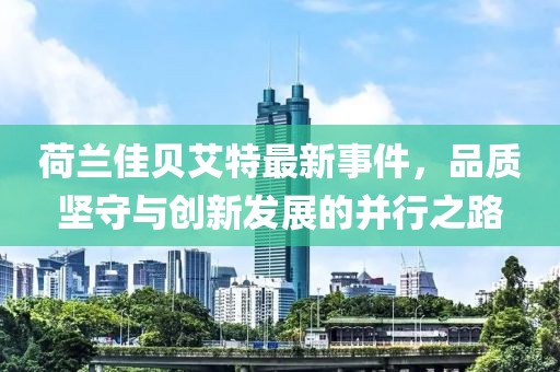 荷兰佳贝艾特最新事件，品质坚守与创新发展的并行之路