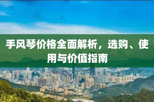 手风琴价格全面解析，选购、使用与价值指南