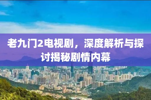 老九门2电视剧，深度解析与探讨揭秘剧情内幕