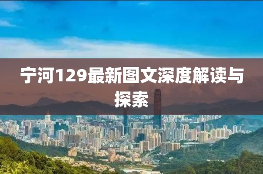 宁河129最新图文深度解读与探索