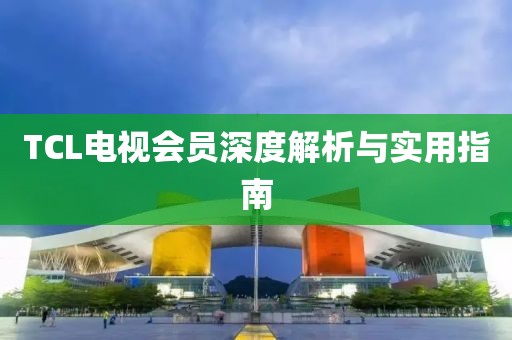 TCL电视会员深度解析与实用指南