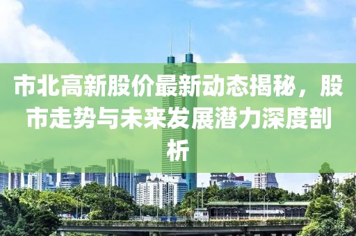 市北高新股价最新动态揭秘，股市走势与未来发展潜力深度剖析