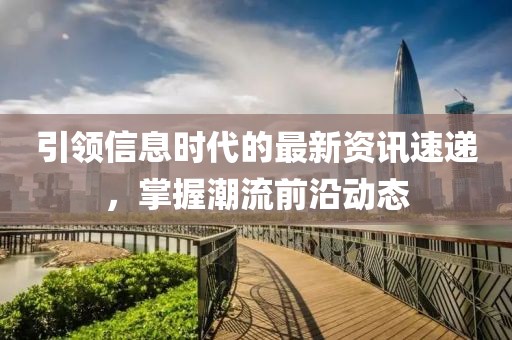 引领信息时代的最新资讯速递，掌握潮流前沿动态