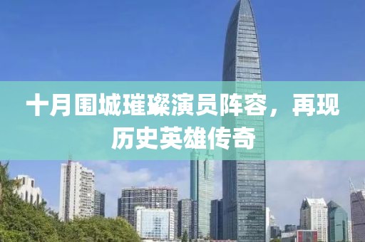 十月围城璀璨演员阵容，再现历史英雄传奇