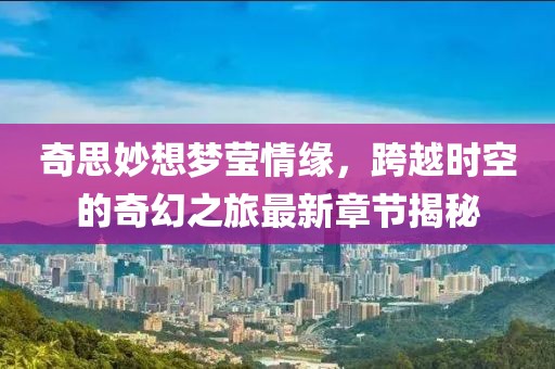 奇思妙想梦莹情缘，跨越时空的奇幻之旅最新章节揭秘