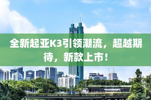 全新起亚K3引领潮流，超越期待，新款上市！