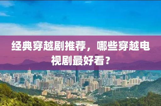 经典穿越剧推荐，哪些穿越电视剧最好看？