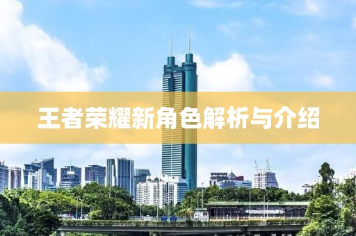 王者荣耀新角色解析与介绍