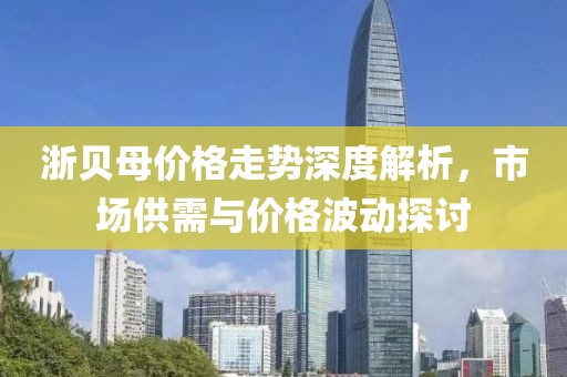 浙贝母价格走势深度解析，市场供需与价格波动探讨