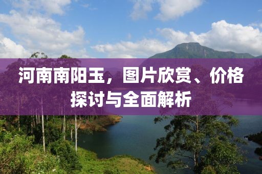 河南南阳玉，图片欣赏、价格探讨与全面解析