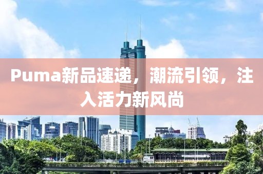 Puma新品速递，潮流引领，注入活力新风尚