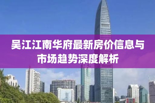 吴江江南华府最新房价信息与市场趋势深度解析