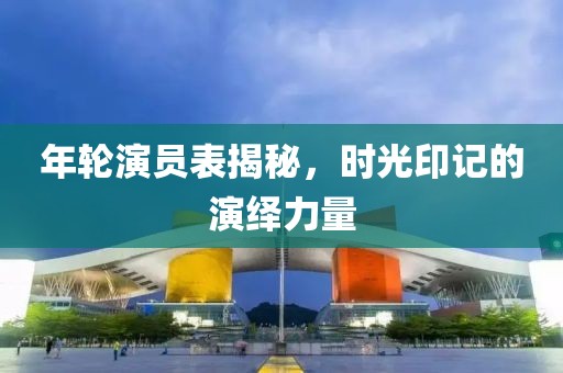 年轮演员表揭秘，时光印记的演绎力量