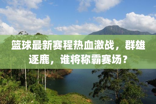 篮球最新赛程热血激战，群雄逐鹿，谁将称霸赛场？