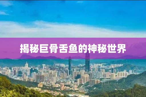 揭秘巨骨舌鱼的神秘世界