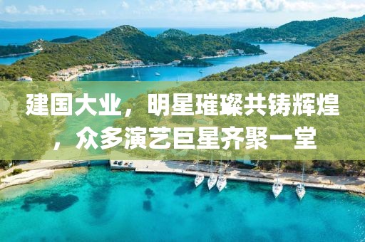 建国大业，明星璀璨共铸辉煌，众多演艺巨星齐聚一堂