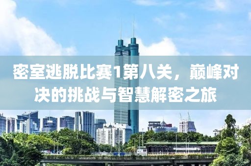 密室逃脱比赛1第八关，巅峰对决的挑战与智慧解密之旅