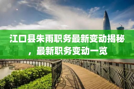 江口县朱雨职务最新变动揭秘，最新职务变动一览