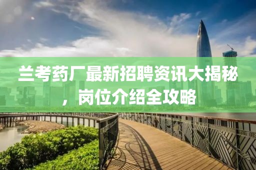 兰考药厂最新招聘资讯大揭秘，岗位介绍全攻略