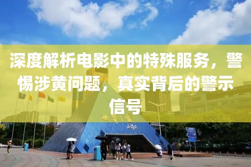 深度解析电影中的特殊服务，警惕涉黄问题，真实背后的警示信号