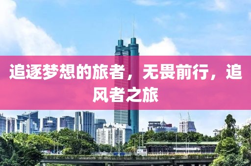 追逐梦想的旅者，无畏前行，追风者之旅